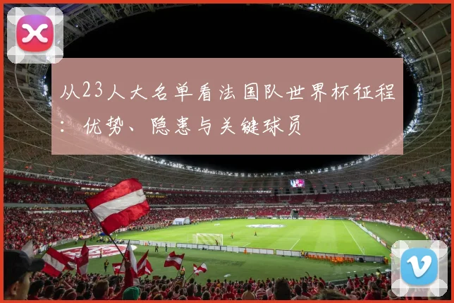 从23人大名单看法国队世界杯征程：优势、隐患与关键球员
